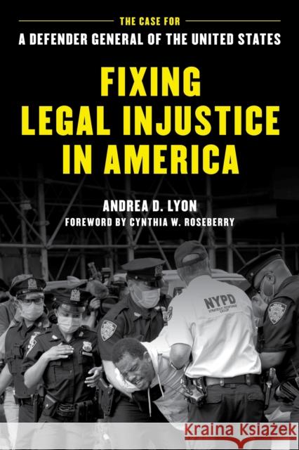 Fixing Legal Injustice in America: The Case for a Defender General of the United States Andrea D. Lyon Cynthia W. Roseberry 9781538196939