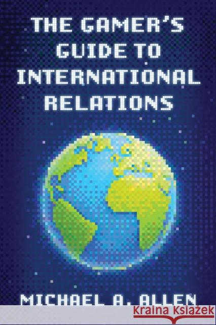 The Gamer's Guide to International Relations Michael A. Allen 9781538197240 Rowman & Littlefield Publishers