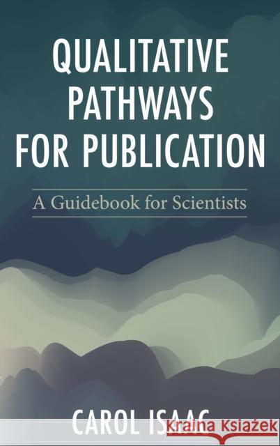 Qualitative Pathways for Publication: A Guidebook for Scientists Carol Isaac 9781538197349 Rowman & Littlefield