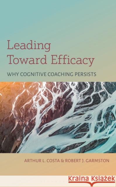 Leading Toward Efficacy: Why Cognitive Coaching Persists Robert J. Garmston 9781538198230 Bloomsbury Academic
