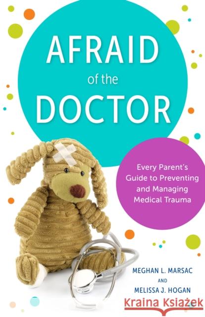 Afraid of the Doctor: Every Parent's Guide to Preventing and Managing Medical Trauma Meghan L. Marsac Melissa J. Hogan John F. Crowley 9781538198988 Rowman & Littlefield Publishers