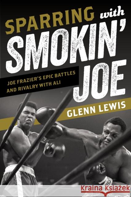 Sparring with Smokin' Joe: Joe Frazier's Epic Battles and Rivalry with Ali Glenn Lewis 9781538199046 Rowman & Littlefield Publishers