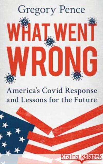 What Went Wrong: America's Covid Response and Lessons for the Future Gregory E. Pence 9781538199701