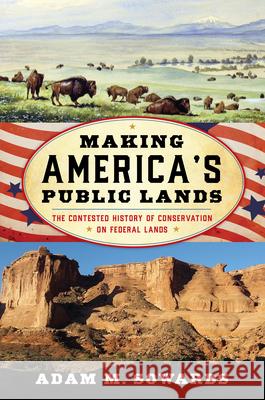 Making America's Public Lands: The Contested History of Conservation on Federal Lands Adam M. Sowards 9781538199930