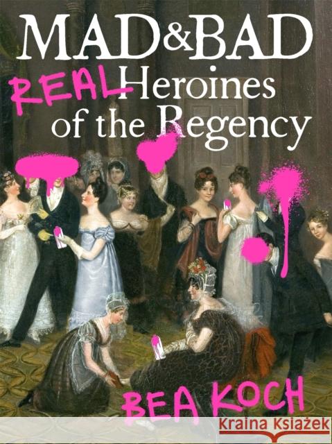 Mad and Bad: Real Heroines of the Regency Bea Koch 9781538701010 Grand Central Publishing