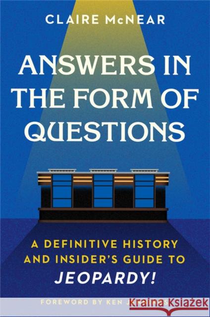 Answers in the Form of Questions: A Definitive History and Insider's Guide to Jeopardy! Claire McNear Ken Jennings 9781538702307 Twelve