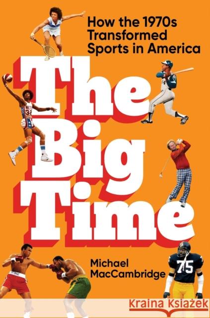 The Big Time: How the 1970s Transformed Sports in America Michael MacCambridge 9781538706695 Little, Brown & Company