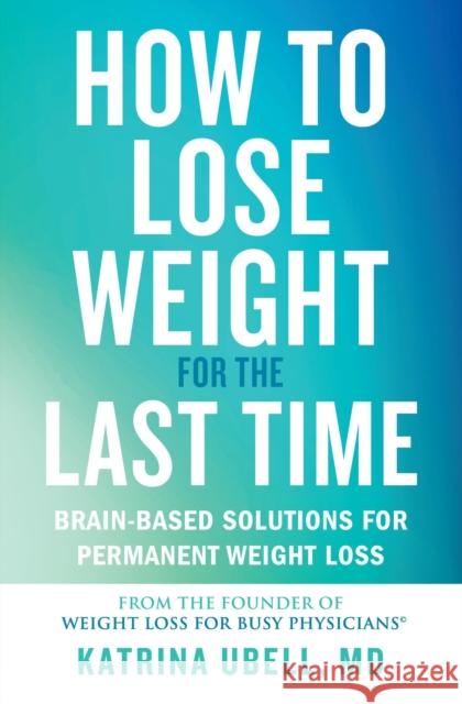 How to Lose Weight for the Last Time: Brain-Based Solutions for Permanent Weight Loss Katrina Ubell 9781538709375 Little, Brown & Company