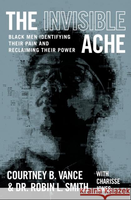 The Invisible Ache: Black Men Identifying Their Pain and Reclaiming Their Power Courtney B. Vance Robin L. Smith 9781538725146