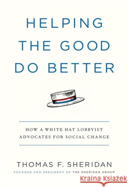 Helping the Good Do Better: How a White Hat Lobbyist Advocates for Social Change Thomas F. Sheridan 9781538725542 Little, Brown & Company