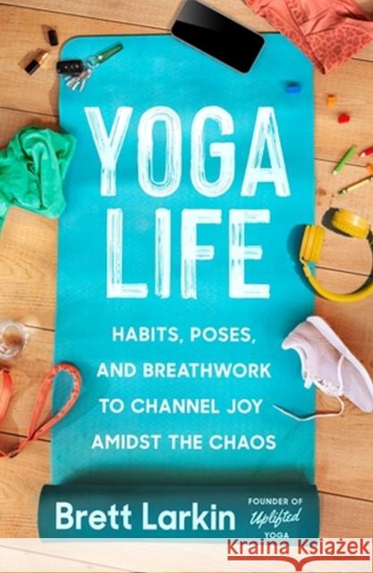 Yoga Life: Habits, Poses, and Breathwork to Channel Joy Amidst the Chaos Brett Larkin 9781538726099 Little, Brown & Company