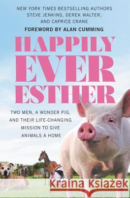 Happily Ever Esther: Two Men, a Wonder Pig, and Their Life-Changing Mission to Give Animals a Home Steve Jenkins Derek Walter 9781538728147 Little, Brown & Company