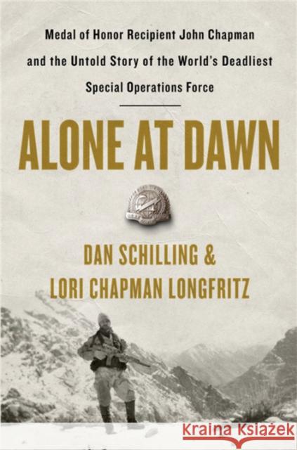 Alone at Dawn: Medal of Honor Recipient John Chapman and the Untold Story of the World's Deadliest Special Operations Force Dan Schilling Lori Longfritz 9781538729656 Grand Central Publishing