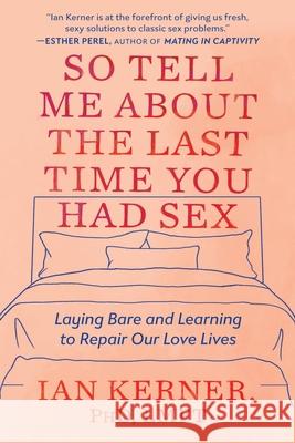 So Tell Me about the Last Time You Had Sex: Laying Bare and Learning to Repair Our Love Lives Ian Kerner 9781538734834