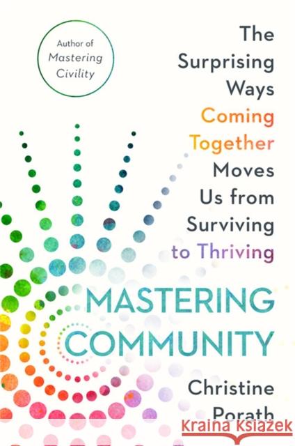 Mastering Community: The Surprising Ways Coming Together Moves Us from Surviving to Thriving Christine Porath 9781538736869 Little, Brown & Company