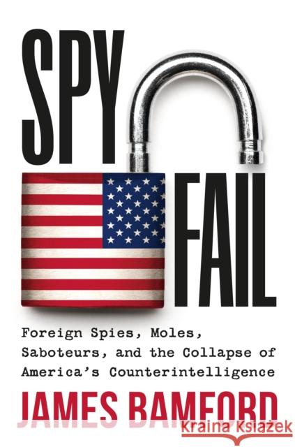 Spyfail : Foreign Spies, Moles, Saboteurs, and the Collapse of America's Counterintelligence James Bamford 9781538741153 