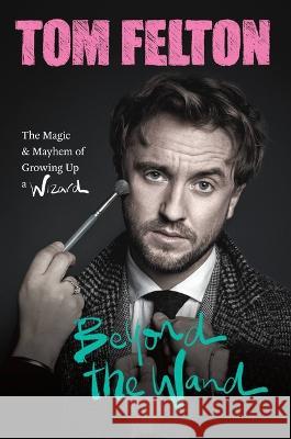 Beyond the Wand: The Magic and Mayhem of Growing Up a Wizard Tom Felton 9781538741368