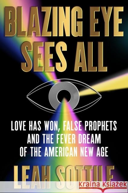 Blazing Eye Sees All: Love Has Won, False Prophets, and the Fever Dream of the American New Age Leah Sottile 9781538742600 Grand Central Publishing