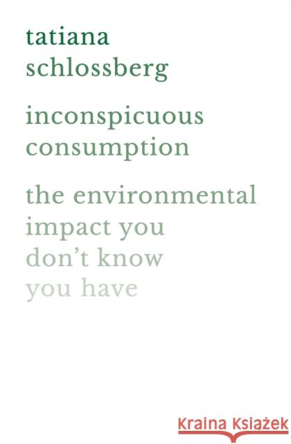 Inconspicuous Consumption: The Environmental Impact You Don't Know You Have Tatiana Schlossberg 9781538747070 Grand Central Publishing