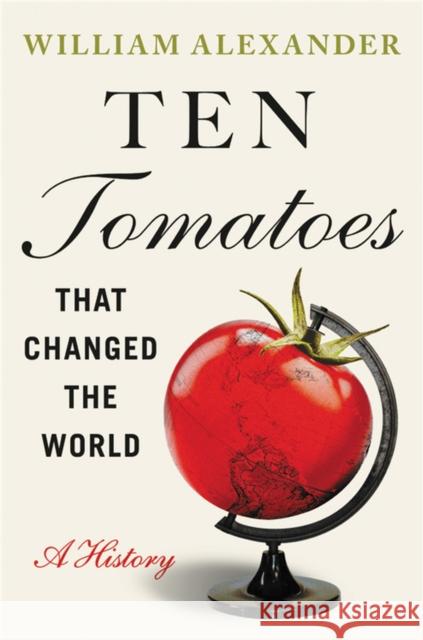 Ten Tomatoes That Changed the World: A History Alexander, William 9781538753323