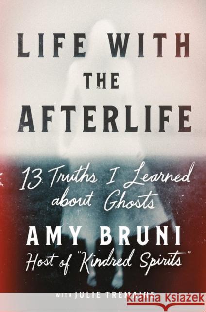 Life with the Afterlife: 13 Truths I Learned about Ghosts Amy Bruni Julie Tremaine 9781538754146 Little, Brown & Company