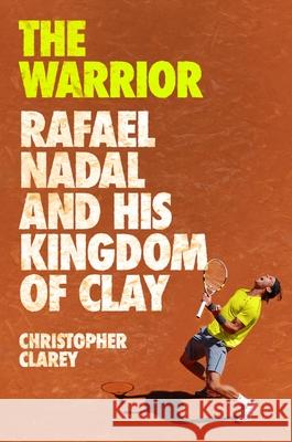 The Warrior: Rafael Nadal and His Kingdom of Clay Christopher Clarey 9781538759134 Grand Central Publishing
