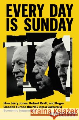Every Day Is Sunday: How Jerry Jones, Robert Kraft, and Roger Goodell Turned the NFL Into a Cultural & Economic Juggernaut Ken Belson 9781538772553 Grand Central Publishing