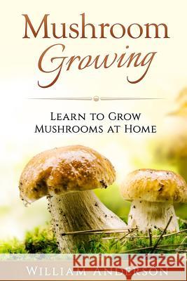 Mushroom Growing - Learn to Grow Mushrooms at Home! William Anderson 9781539003168