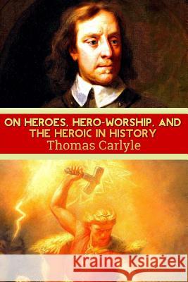 On Heroes, Hero-Worship, and the Heroic in History Thomas Carlyle 9781539004196 Createspace Independent Publishing Platform