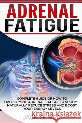 Adrenal Fatigue: Complete Guide of How to Overcoming Adrenal Fatigue Syndrome Naturally, Reduce Stress and Boost Your Energy Levels Jack Oliver 9781539006022 Createspace Independent Publishing Platform