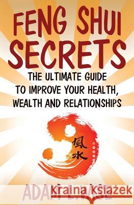 Feng Shui Secrets: The Ultimate Guide to Improve Your Health, Wealth and Relationships Adam L. Wise 9781539006534 Createspace Independent Publishing Platform