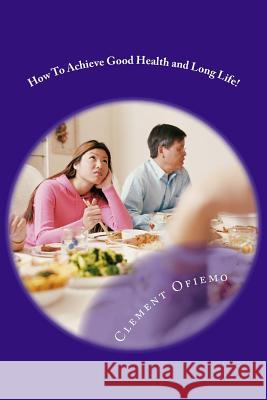 How To Achieve Good Health and Long Life! Ofiemo, Clement O. 9781539007494 Createspace Independent Publishing Platform