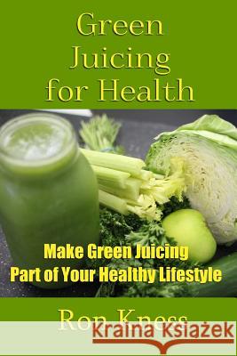 Green Juicing for Health: Make Green Juicing Part of Your Healthy Lifestyle Ron Kness 9781539008897 Createspace Independent Publishing Platform