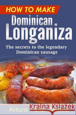 How to make Dominican Longaniza: The secrets to the legendary Dominican sausage Feliz-Camilo, Arturo 9781539009870