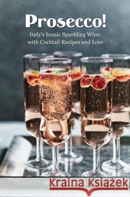 Prosecco!: Italy's Iconic Sparkling Wine, with Cocktail Recipes and Lore Michael Turback 9781539010982 Createspace Independent Publishing Platform