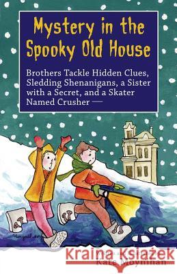 Mystery in the Spooky Old House: Brothers Tackle Hidden Clues, Sledding Shenanigans, a Sister with a Secret, and a Skater Named Crusher Kate Moynihan 9781539011231 Createspace Independent Publishing Platform