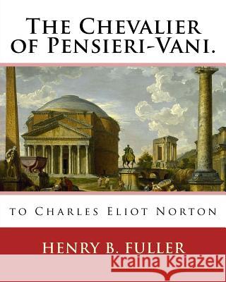 The Chevalier of Pensieri-Vani. By: Henry B.(Blake) Fuller 1857-1929: to Charles Eliot Norton (November 16, 1827 - October 21, 1908) was an American a Norton, Charles Eliot 9781539013679