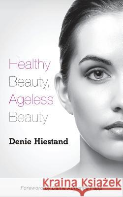 Healthy Beauty, Ageless Beauty Denie Hiestand Dame Adrienne Papp 9781539014676 Createspace Independent Publishing Platform