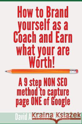 How to Brand yourself as a Coach and Earn what you are worth!: A 9 step NON SEO method to capture page ONE of Google Williams, David Alexander 9781539014812 Createspace Independent Publishing Platform