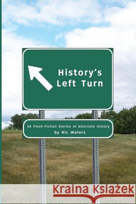 History's Left Turn: 30 Flash-Fiction Stories of Alternate History Ric Waters 9781539019855 Createspace Independent Publishing Platform