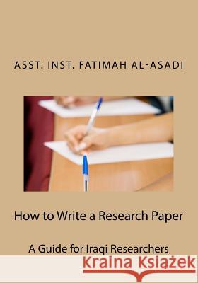 How to Write a Research Paper: A Guide for Iraqi Researchers Fatimah Al-Asadi 9781539021728 Createspace Independent Publishing Platform