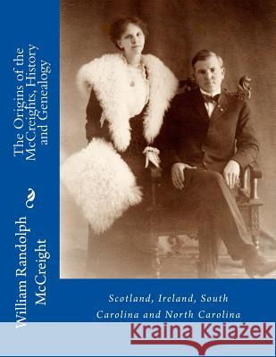 The Origins of the McCreights History and Genealogy: Scotland, Ireland, South Carolina and North Carolina William Randolph McCreight 9781539027720