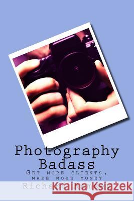 Photography Badass: Get more clients, make more money Ramsey, Richard 9781539031970 Createspace Independent Publishing Platform