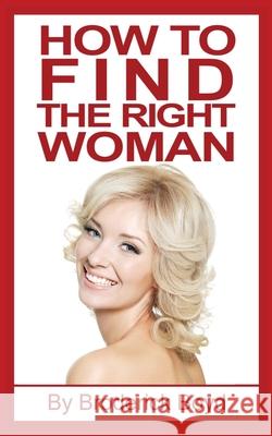 How To Find The Right Woman: Dating Tips, Attracting Women & Dating Advice For Men Boyd, Broderick 9781539034629