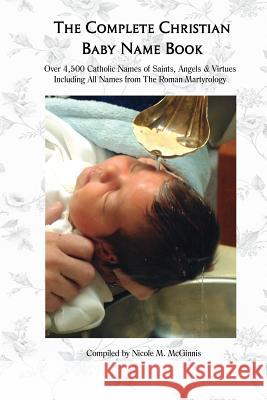 The Complete Christian Baby Name Book, 2nd ed.: Over 4,500 Catholic Names of Saints, Angels & Virtues McGinnis, Nicole M. 9781539036197 Createspace Independent Publishing Platform