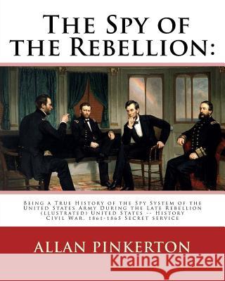 The spy of the rebellion: being a true history of the spy system of the United: States Army during the late rebellion, revealing many secrets of Pinkerton, Allan 9781539036302 Createspace Independent Publishing Platform