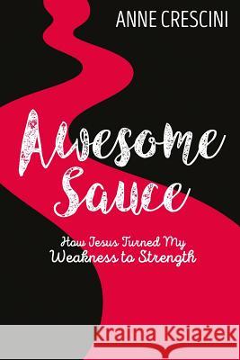 Awesome Sauce: How Jesus Turned My Weakness to Strength Anne Crescini 9781539042150
