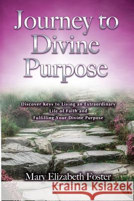 Journey to Divine Purpose: Discover Keys to Living an Extraordinary Life of Faith & Fulfilling Your Divine Purpose Mary E. Foster 9781539046110
