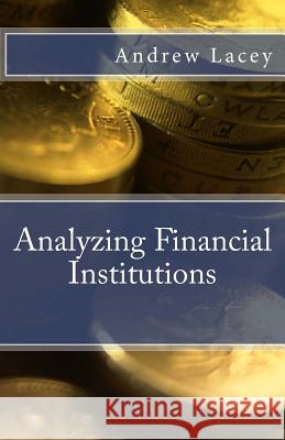 Analyzing Financial Institutions MR Andrew G. Lacey 9781539046998 Createspace Independent Publishing Platform