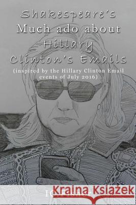 Shakespeare's Much ado about Hillary Clinton's Emails I. C. Fisher 9781539047032 Createspace Independent Publishing Platform